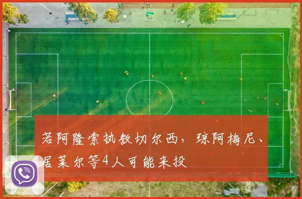 若阿隆索执教切尔西，琼阿梅尼、居莱尔等4人可能来投