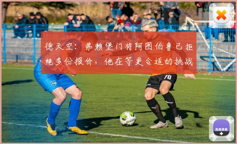 德天空：弗赖堡门将阿图伯鲁已拒绝多份报价，他在等更合适的挑战