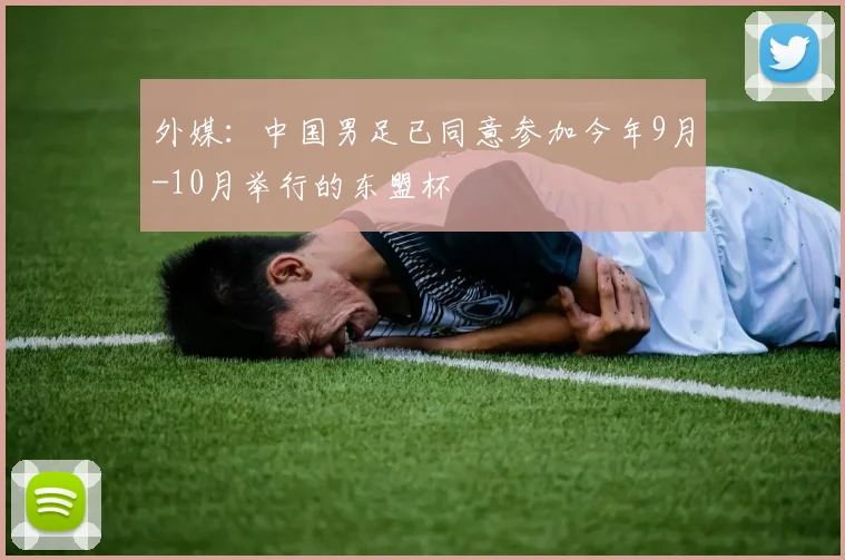 外媒：中国男足已同意参加今年9月-10月举行的东盟杯