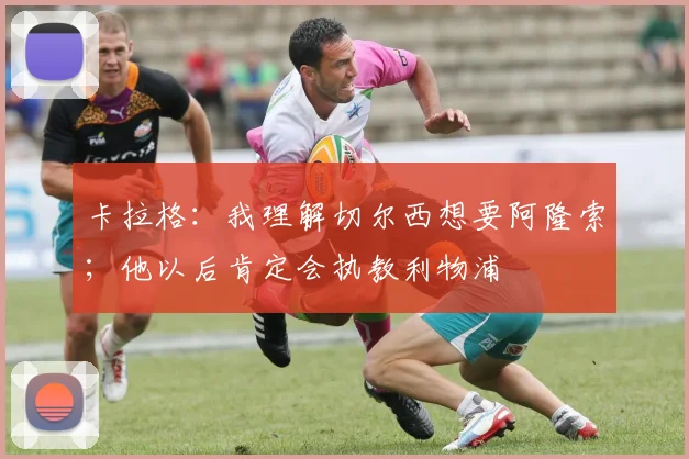 卡拉格：我理解切尔西想要阿隆索；他以后肯定会执教利物浦