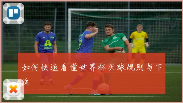 如何快速看懂世界杯买球规则与下注