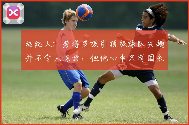 经纪人：劳塔罗吸引顶级球队兴趣并不令人惊讶，但他心中只有国米