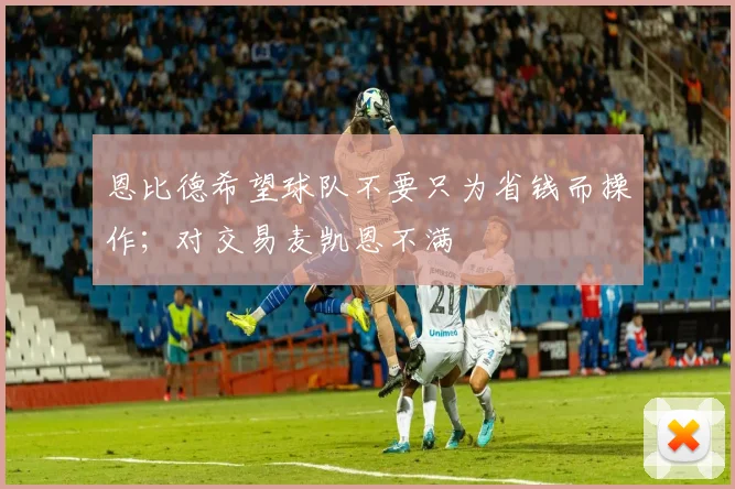恩比德希望球队不要只为省钱而操作；对交易麦凯恩不满